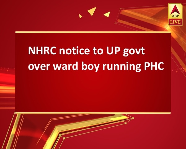 NHRC notice to UP govt over ward boy running PHC NHRC notice to UP govt over ward boy running PHC
