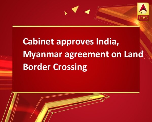 Cabinet approves India, Myanmar agreement on Land Border Crossing Cabinet approves India, Myanmar agreement on Land Border Crossing