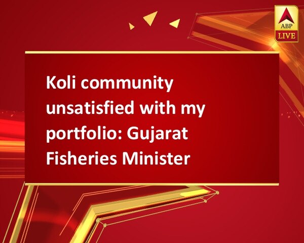 Koli community unsatisfied with my portfolio: Gujarat Fisheries Minister Koli community unsatisfied with my portfolio: Gujarat Fisheries Minister