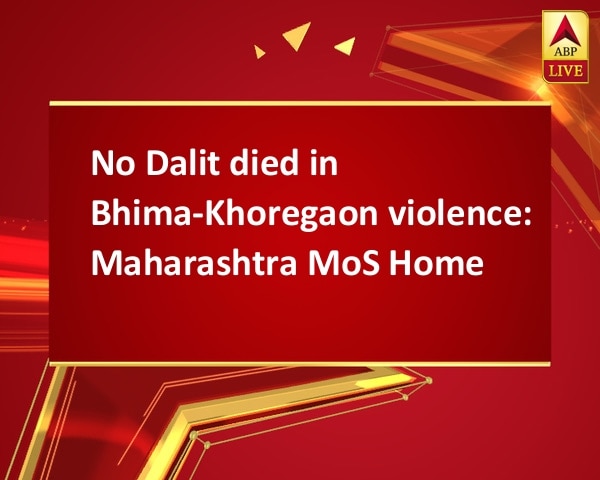 No Dalit died in Bhima-Khoregaon violence: Maharashtra MoS Home No Dalit died in Bhima-Khoregaon violence: Maharashtra MoS Home