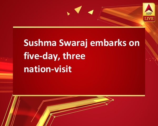 Sushma Swaraj embarks on five-day, three nation-visit Sushma Swaraj embarks on five-day, three nation-visit