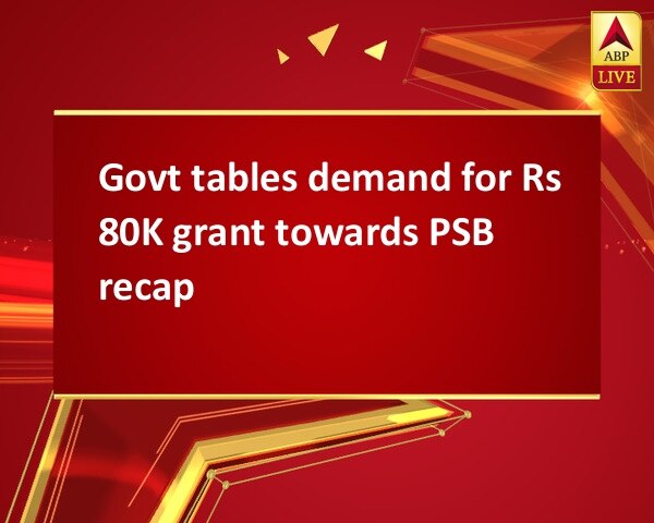 Govt tables demand for Rs 80K grant towards PSB recap Govt tables demand for Rs 80K grant towards PSB recap