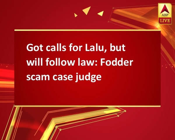 Got calls for Lalu, but will follow law: Fodder scam case judge Got calls for Lalu, but will follow law: Fodder scam case judge