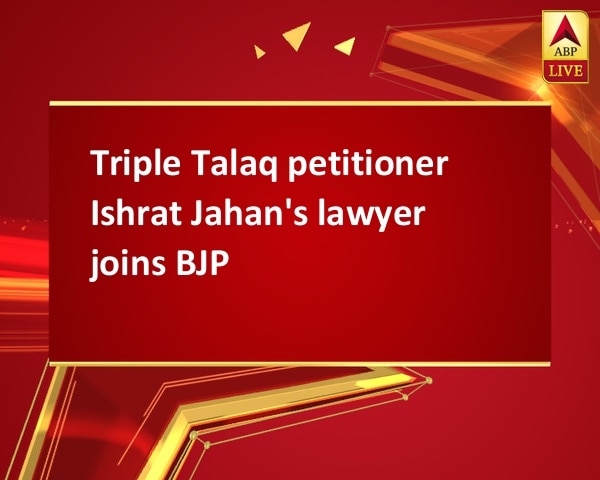 Triple Talaq petitioner Ishrat Jahan's lawyer joins BJP Triple Talaq petitioner Ishrat Jahan's lawyer joins BJP