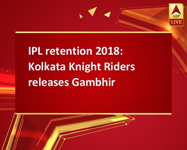 IPL retention 2018: Kolkata Knight Riders releases Gambhir IPL retention 2018: Kolkata Knight Riders releases Gambhir