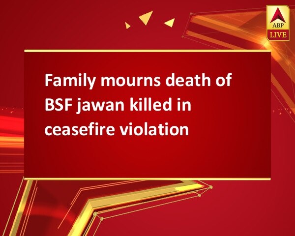 Family mourns death of BSF jawan killed in ceasefire violation Family mourns death of BSF jawan killed in ceasefire violation