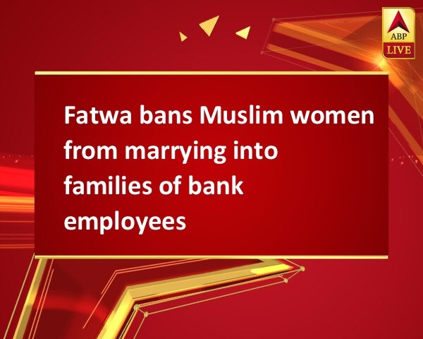 Fatwa bans Muslim women from marrying into families of bank employees Fatwa bans Muslim women from marrying into families of bank employees