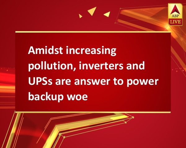 Amidst increasing pollution, inverters and UPSs are answer to power backup woes Amidst increasing pollution, inverters and UPSs are answer to power backup woes