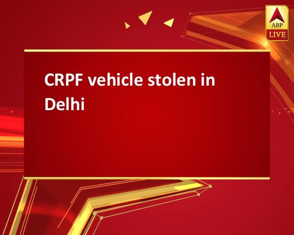 CRPF vehicle stolen in Delhi CRPF vehicle stolen in Delhi