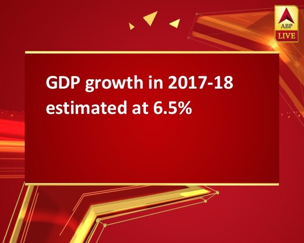 GDP growth in 2017-18 estimated at 6.5% GDP growth in 2017-18 estimated at 6.5%