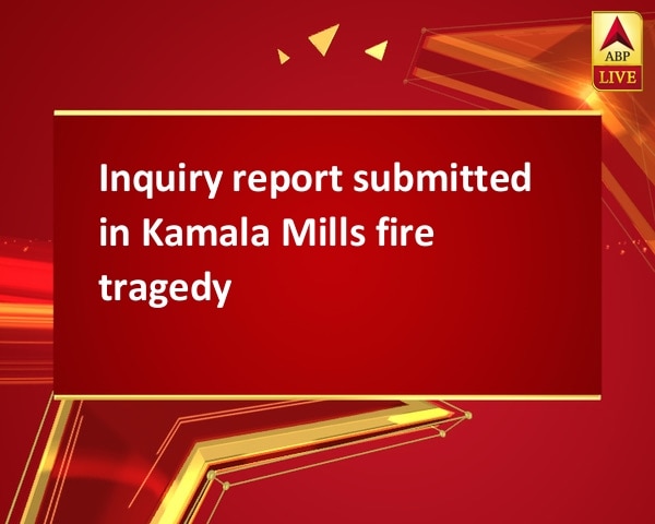 Inquiry report submitted in Kamala Mills fire tragedy Inquiry report submitted in Kamala Mills fire tragedy