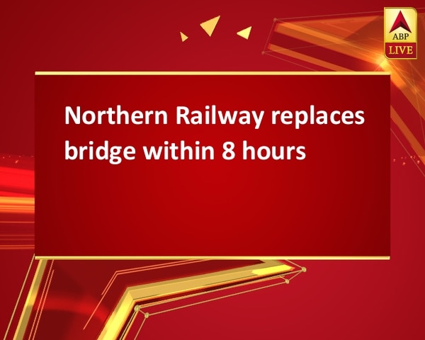 Northern Railway replaces bridge within 8 hours Northern Railway replaces bridge within 8 hours