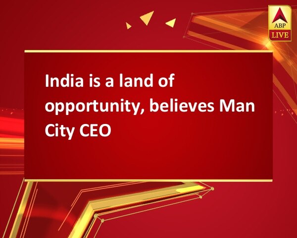 India is a land of opportunity, believes Man City CEO India is a land of opportunity, believes Man City CEO