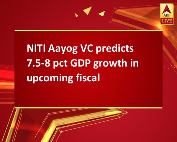 NITI Aayog VC predicts 7.5-8 pct GDP growth in upcoming fiscal NITI Aayog VC predicts 7.5-8 pct GDP growth in upcoming fiscal