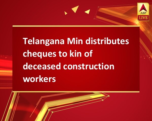 Telangana Min distributes cheques to kin of deceased construction workers Telangana Min distributes cheques to kin of deceased construction workers