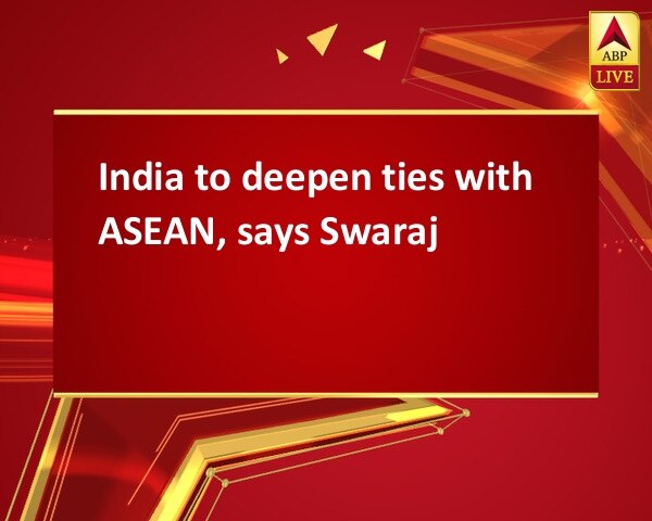 India to deepen ties with ASEAN, says Swaraj India to deepen ties with ASEAN, says Swaraj