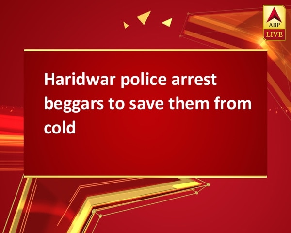Haridwar police arrest beggars to save them from cold Haridwar police arrest beggars to save them from cold