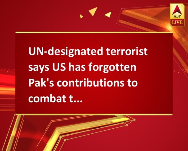 UN-designated terrorist says US has forgotten Pak's contributions to combat terrorism UN-designated terrorist says US has forgotten Pak's contributions to combat terrorism