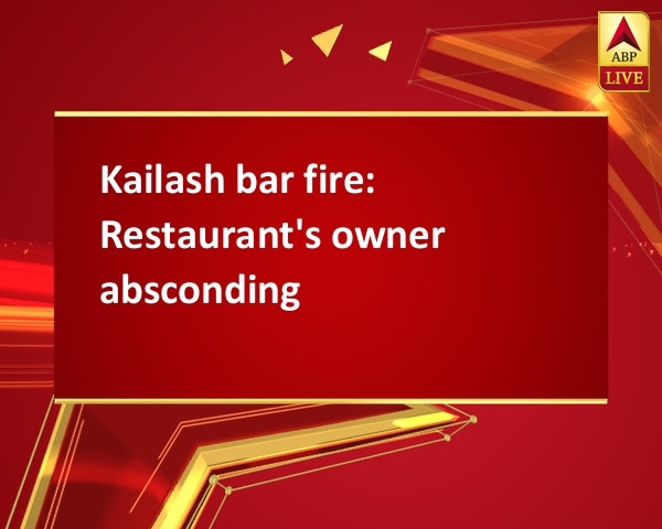 Kailash bar fire: Restaurant's owner absconding Kailash bar fire: Restaurant's owner absconding