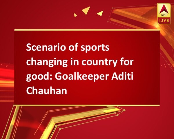 Scenario of sports changing in country for good: Goalkeeper Aditi Chauhan Scenario of sports changing in country for good: Goalkeeper Aditi Chauhan