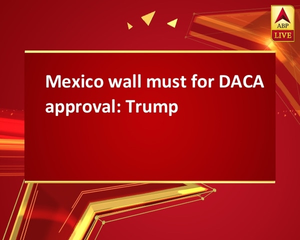 Mexico wall must for DACA approval: Trump Mexico wall must for DACA approval: Trump
