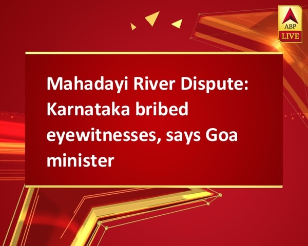 Mahadayi River Dispute: Karnataka bribed eyewitnesses, says Goa minister Mahadayi River Dispute: Karnataka bribed eyewitnesses, says Goa minister