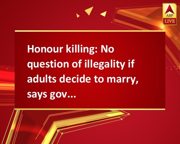 Honour killing: No question of illegality if adults decide to marry, says govt lawyer Honour killing: No question of illegality if adults decide to marry, says govt lawyer