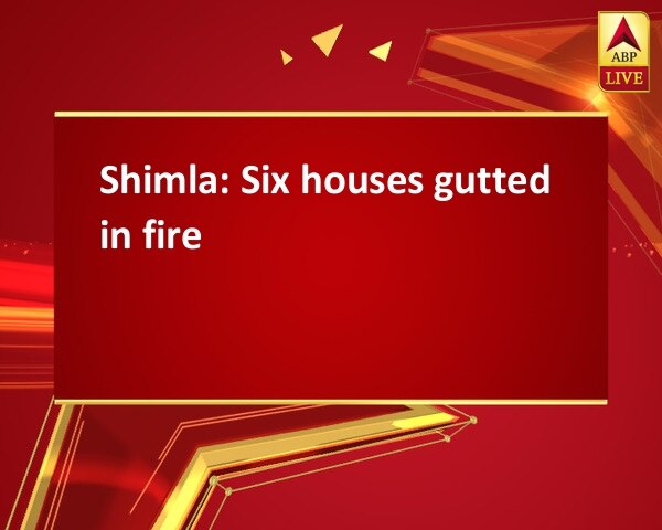 Shimla: Six houses gutted in fire Shimla: Six houses gutted in fire