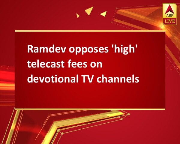 Ramdev opposes 'high' telecast fees on devotional TV channels Ramdev opposes 'high' telecast fees on devotional TV channels