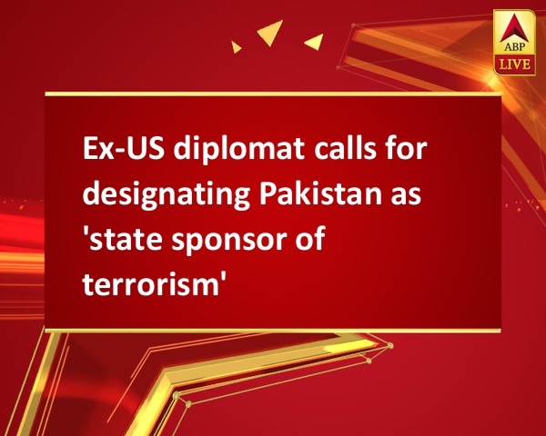Ex-US diplomat calls for designating Pakistan as 'state sponsor of terrorism' Ex-US diplomat calls for designating Pakistan as 'state sponsor of terrorism'