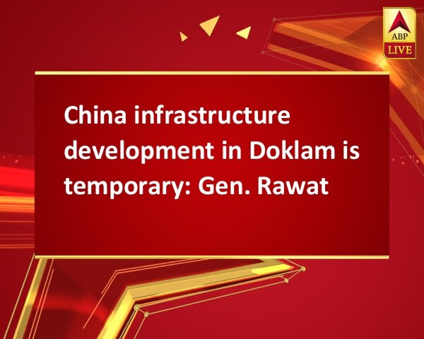 China infrastructure development in Doklam is temporary: Gen. Rawat