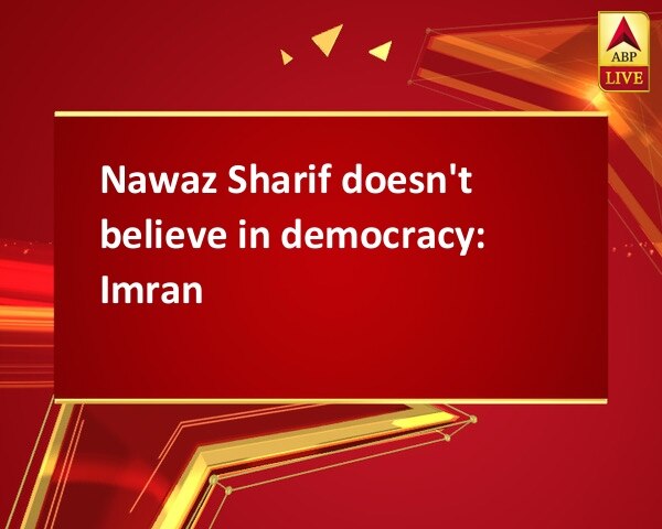 Nawaz Sharif doesn't believe in democracy: Imran Nawaz Sharif doesn't believe in democracy: Imran