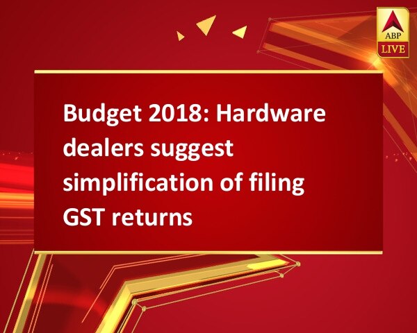 Budget 2018: Hardware dealers suggest simplification of filing GST returns Budget 2018: Hardware dealers suggest simplification of filing GST returns