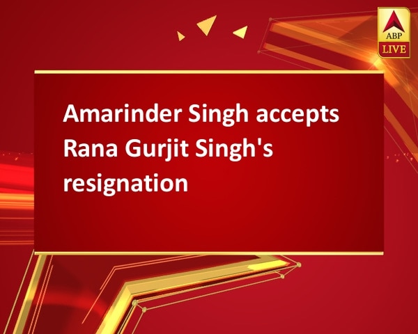 Amarinder Singh accepts Rana Gurjit Singh's resignation Amarinder Singh accepts Rana Gurjit Singh's resignation