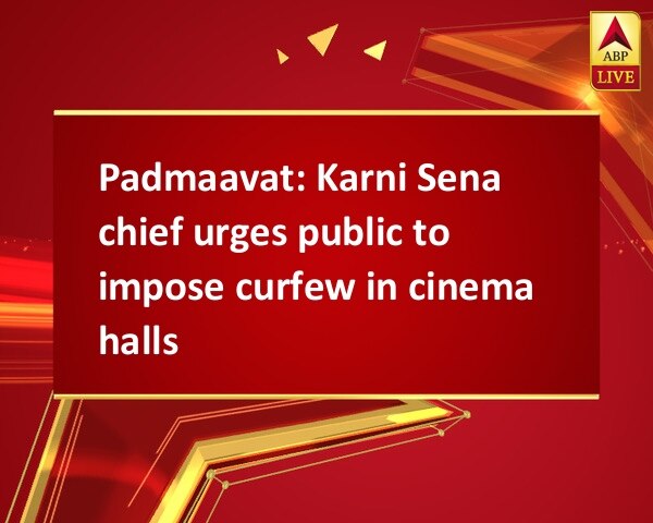 Padmaavat: Karni Sena chief urges public to impose curfew in cinema halls Padmaavat: Karni Sena chief urges public to impose curfew in cinema halls