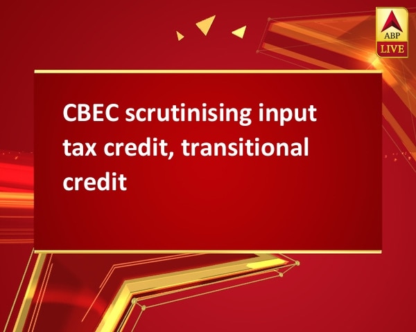 CBEC scrutinising input tax credit, transitional credit CBEC scrutinising input tax credit, transitional credit