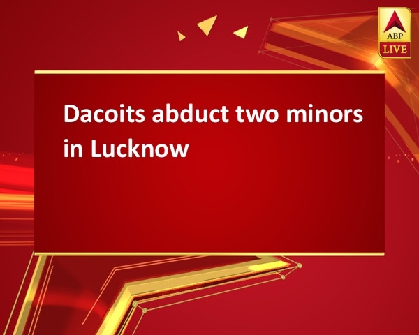 Dacoits abduct two minors in Lucknow Dacoits abduct two minors in Lucknow