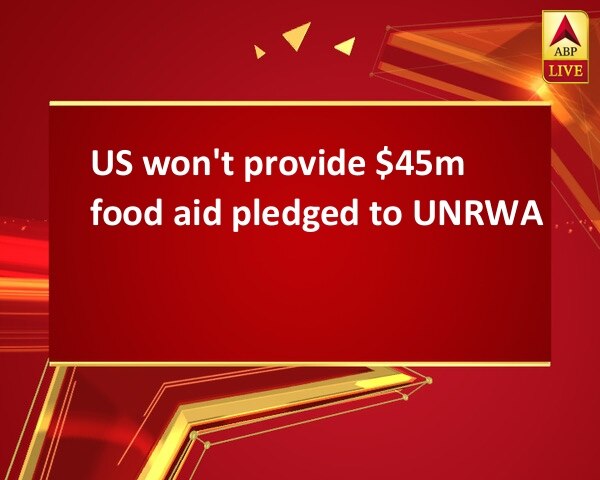 US won't provide $45m food aid pledged to UNRWA US won't provide $45m food aid pledged to UNRWA