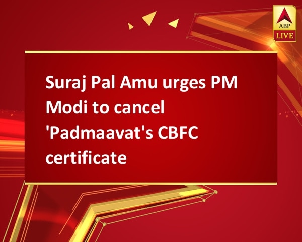 Suraj Pal Amu urges PM Modi to cancel 'Padmaavat's CBFC certificate Suraj Pal Amu urges PM Modi to cancel 'Padmaavat's CBFC certificate