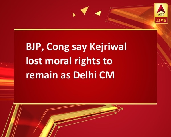 BJP, Cong say Kejriwal lost moral rights to remain as Delhi CM  BJP, Cong say Kejriwal lost moral rights to remain as Delhi CM