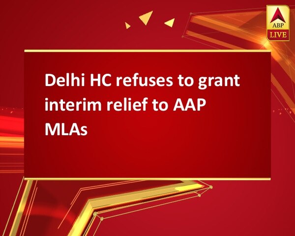 Delhi HC refuses to grant interim relief to AAP MLAs Delhi HC refuses to grant interim relief to AAP MLAs