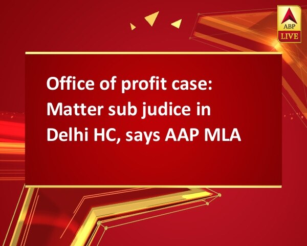 Office of profit case: Matter sub judice in Delhi HC, says AAP MLA Office of profit case: Matter sub judice in Delhi HC, says AAP MLA