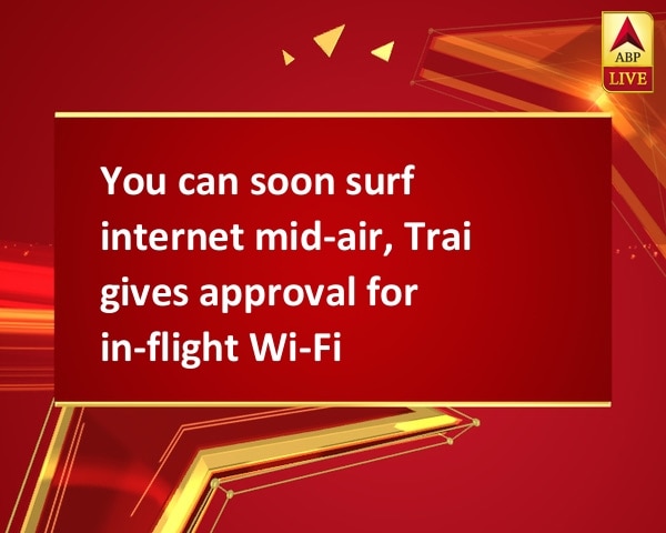 You can soon surf internet mid-air, Trai gives approval for in-flight Wi-Fi You can soon surf internet mid-air, Trai gives approval for in-flight Wi-Fi