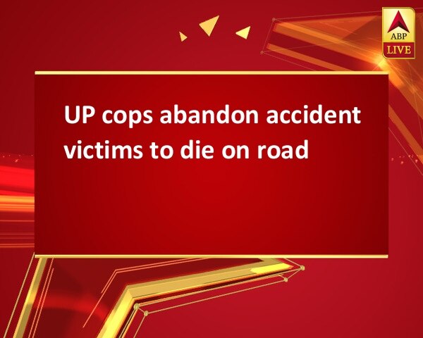 UP cops abandon accident victims to die on road UP cops abandon accident victims to die on road