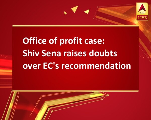 Office of profit case:  Shiv Sena raises doubts over EC's recommendation  Office of profit case:  Shiv Sena raises doubts over EC's recommendation