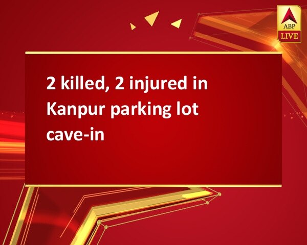 2 killed, 2 injured in Kanpur parking lot cave-in 2 killed, 2 injured in Kanpur parking lot cave-in