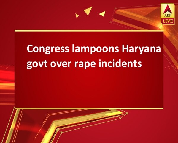 Congress lampoons Haryana govt over rape incidents Congress lampoons Haryana govt over rape incidents