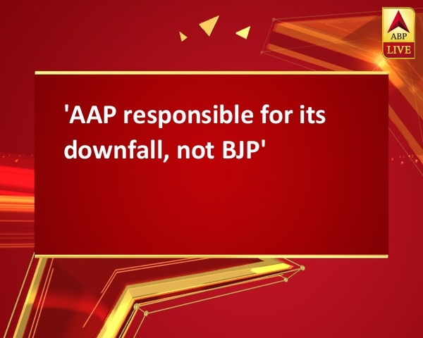 'AAP responsible for its downfall, not BJP' 'AAP responsible for its downfall, not BJP'