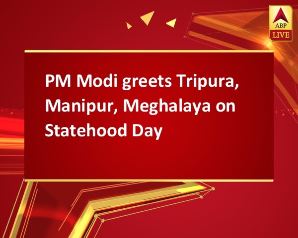 PM Modi greets Tripura, Manipur, Meghalaya on Statehood Day PM Modi greets Tripura, Manipur, Meghalaya on Statehood Day