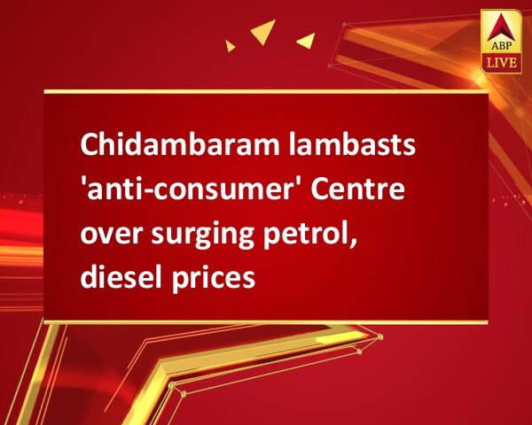Chidambaram lambasts 'anti-consumer' Centre over surging petrol, diesel prices Chidambaram lambasts 'anti-consumer' Centre over surging petrol, diesel prices